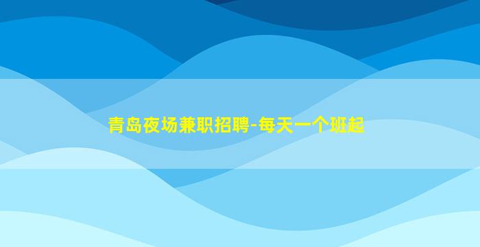 青岛夜场兼职招聘-每天一个班起